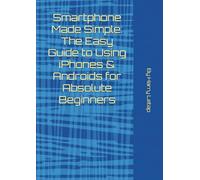 Smartphone Made Simple: The Easy Guide to Using iPhones & Androids for Absolute Beginners