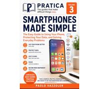 SMARTPHONES MADE SIMPLE: The Easy Guide to Using Your Phone, Protecting Your Data, and Solving Everyday Problems (PRATICA - The Guides That Make Difficult Things Easy)