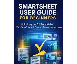 Smartsheet User Guide for Beginners: Unlocking the Full Potential of Your Workflow with Easy-to-Follow Instructions