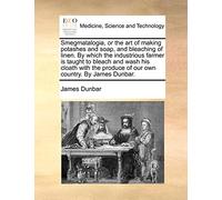 Smegmatalogia, or the Art of Making Potashes and Soap, and Bleaching of Linen. by Which the Industrious Farmer Is Taught to Bleach and Wash His Cloath ... Produce of Our Own Country. by James Dunbar.