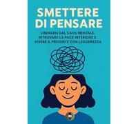 Smettere di pensare: Come liberarsi dal caos mentale, ritrovare la pace interiore e vivere il presente con leggerezza