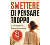 Smettere di Pensare Troppo: 21 giorni, un esercizio nuovo ogni giorno per calmare rimuginio, ansia e critico interiore