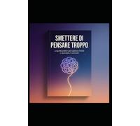 Smettere di Pensare Troppo: La guida pratica per superare l'ansia, eliminare i pensieri negativi, sconfiggere la procrastinazione e riprendere il controllo della tua vita.