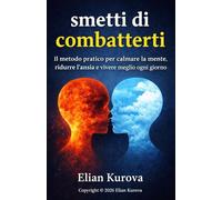 Smetti di combatterti: Il metodo pratico per calmare la mente, ridurre l’ansia e vivere meglio ogni giorno