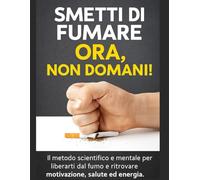 Smetti di Fumare Ora, Non Domani!: Il metodo scientifico e mentale per liberarti dal fumo e ritrovare motivazione, salute ed energia.