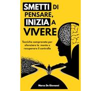 Smetti di pensare, inizia a vivere: Tecniche comprovate per silenziare la mente iperattiva e recuperare il controllo