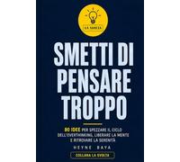 SMETTI DI PENSARE TROPPO: 80 idee per spezzare il ciclo dell’overthinking, liberare la mente e ritrovare la serenità (LA SVOLTA)