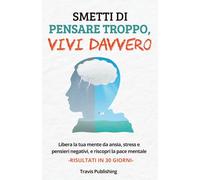 SMETTI DI PENSARE TROPPO, VIVI DAVVERO "Libera la tua mente da ansia, stress e pensieri negativi, e riscopri la pace mentale"
