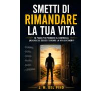 Smetti di rimandare la tua vita: 10 passi per prendere il controllo, lasciare le scuse e creare la vita che meriti