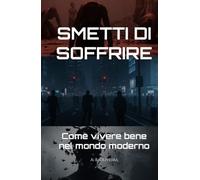 SMETTI DI SOFFRIRE: Come vivere bene nel mondo moderno