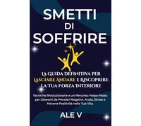 Smetti di Soffrire: La Guida Definitiva per Lasciare Andare e Riscoprire la Tua Forza Interiore: Tecniche Rivoluzionarie e un Percorso Passo-Passo per ... Stress e Attrarre Positività nella Tua Vita.