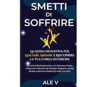 Smetti di Soffrire: La Guida Definitiva per Lasciare Andare e Riscoprire la Tua Forza Interiore: Tecniche Rivoluzionarie e un Percorso Passo-Passo per ... Stress e Attrarre Positività nella Tua Vita.