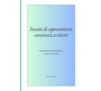 Smetti di sopravvivere, comincia a vivere: Guida pratica per riprendere in mano la tua vita