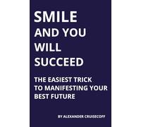 SMILE AND YOU WILL SUCCEED: The Easiest Trick to Manifesting Your Best Future