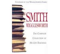 Smith Wigglesworth: Complete Collection of His Life Teachings