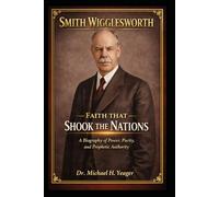 Smith Wigglesworth - Faith That Shook the Nations: A Biography of Power, Purity, and Prophetic Authority