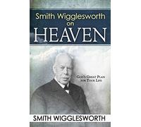 Smith Wigglesworth on Heaven: God's Great Plan for Your Life