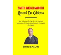 SMITH WIGGLESWORTH RECUEIL DE CITATIONS: Une Collection De Plus De 150 Citations Inspirantes De Smith Wigglesworth Sur La Vie Chrétienne