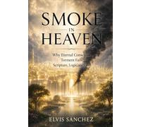Smoke in Heaven: Why Eternal Conscious Torment Fails Scripture, Logic, and Love