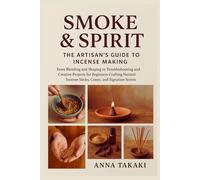 Smoke & Spirit: The Artisan’s Guide to Incense Making: From Blending and Shaping to Troubleshooting and Creative Projects for Beginners Crafting Natural Incense Sticks, Cones, and Signature Scents