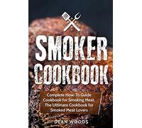 Smoker Cookbook: Complete How-To Guide Cookbook for Smoking Meat, The Ultimate Cookbook for Smoked Meat Lovers