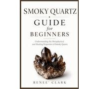 Smoky Quartz Guide for Beginners: Understanding the Metaphysical and Healing Properties of Smoky Quartz: 5 (Crystals Guide for Beginners)