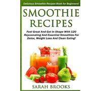Smoothie Recipes: Delicious Smoothie Recipes Book For Beginners! - Feel Great And Get In Shape With 120 Rejuvenating And Essential Smoothies For Detox, Weight Loss And Clean Eating!