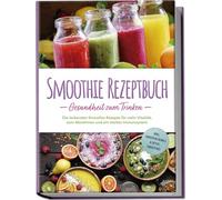 Smoothie Rezeptbuch - Gesundheit zum Trinken: Die leckersten Smoothie Rezepte für mehr Vitalität, zum Abnehmen und ein starkes Immunsystem - inkl. Smoothie-Bowls & Detox-Smoothies