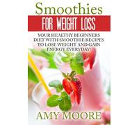 Smoothies For Weight Loss: Smoothies For Weight Loss Your Healthy Beginners Diet To Lose Weight And Gain Energy Everyday!