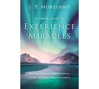 A Simple Guide to Experience Miracles: Instruction and Inspiration for Living Supernaturally in Christ