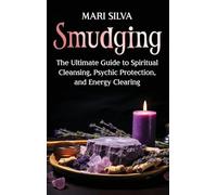 Smudging: The Ultimate Guide to Spiritual Cleansing, Psychic Protection, and Energy Clearing