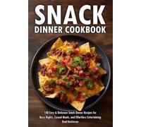 Snack Dinner Cookbook: 100 Easy & Delicious Snack Dinner Recipes for Busy Nights, Casual Meals, and Effortless Entertaining
