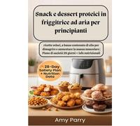 Snack e dessert proteici in friggitrice ad aria per principianti: ricette veloci, a basso contenuto di olio per dimagrire e aumentare la massa muscolare |Piano di sazietà 28 giorni + info nutrizionali