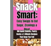 Snack Smart: Easy Swaps to Cut Sugar, Cravings & Bloat: 100 Quick Snacks, Pantry Hacks & 2-Minute Recipes That Keep You Full