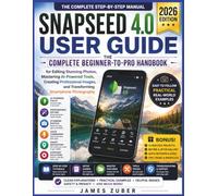 SNAPSEED 4.0 USER GUIDE: The Complete Beginner-to-Pro Handbook for Editing Stunning Photos, Mastering AI-Powered Tools, Creating Professional Images, and Transforming Smartphone Photography