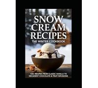 Snow Cream Recipes: The Winter Cookbook: 100+ Recipes From Classic Vanilla to Decadent Chocolate & Fruit Infusions