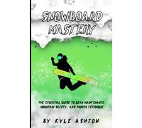 Snowboard Mastery: The Essential Guide to Gear Maintenance, Mountain Safety, and Proper Technique