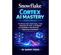Snowflake Cortex AI Mastery (2026 Edition): The Ultimate Guide to Build, Deploy, and Scale Generative AI, LLMs, and AI Agents inside Snowflake for Real-World Data Engineering and Automation