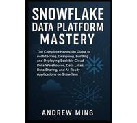Snowflake Data Platform Mastery: The Complete Hands On Guide to Architecting, Designing, Building, and Deploying Scalable Cloud Data Warehouses, Data Lakes, Data Sharing, and AI-Ready Applications on