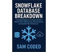 Snowflake Database Breakdown: Subtitle: A Complete Beginner-to-Expert Guide to Modern Data Warehousing, Cloud Analytics, and Scalable SQL Architecture