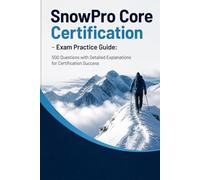 SnowPro Core Certification - Exam Practice Guide: 500 Questions with Detailed Explanations for Certification Success
