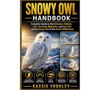 SNOWY OWL HANDBOOK: Complete Guide to the Behavior, Habitat, Diet, Hunting, Migration, and Survival of the Snowy Owl in the Arctic Wilderness