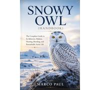 SNOWY OWL(handbook): The Complete Guide to Its Behavior, Habitat, Hunting, Breeding, and Remarkable Arctic Life