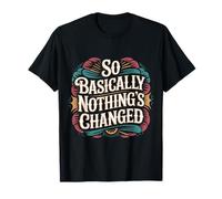 So Basically Nothing's Changed Sarcastic Quotes - T-Shirt