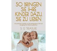 SO BRINGEN SIE IHRE KINDER DAZU, SIE ZU LIEBEN: Ein praktischer Leitfaden, um die bedingungslose Liebe und Zuneigung Ihrer Kinder zu gewinnen (S. G TREASURE'S PARENTING BOOKSTORE)