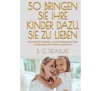 SO BRINGEN SIE IHRE KINDER DAZU, SIE ZU LIEBEN: Ein praktischer Leitfaden, um die bedingungslose Liebe und Zuneigung Ihrer Kinder zu gewinnen (S. G TREASURE'S PARENTING BOOKSTORE)