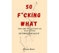 “So F*cking What - The Art of Letting Go and Living Authentically”: A Practical Guide to Breaking Free from People-Pleasing and Perfectionism So You Can Let Go of Control and Live Authentically