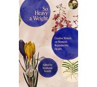 So Heavy a Weight: Creative Writers on Women's Reproductive Health