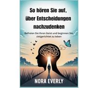 So hören Sie auf, über Entscheidungen nachzudenken: Befreien Sie Ihren Geist und beginnen Sie, zielgerichtet zu leben