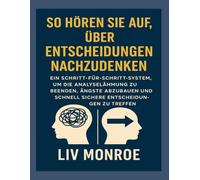 So hören Sie auf, über Entscheidungen nachzudenken: Ein Schritt-für-Schritt-System, um die Analyselähmung zu beenden, Ängste abzubauen und schnell sichere Entscheidungen zu treffen
